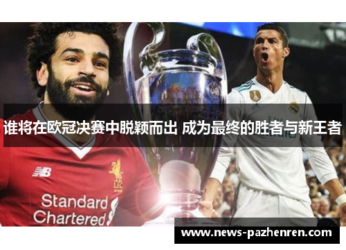 谁将在欧冠决赛中脱颖而出 成为最终的胜者与新王者