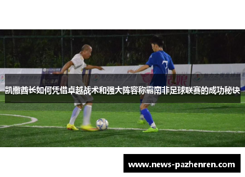 凯撒酋长如何凭借卓越战术和强大阵容称霸南非足球联赛的成功秘诀