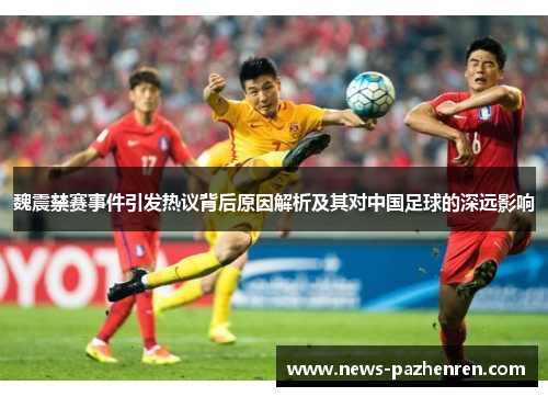魏震禁赛事件引发热议背后原因解析及其对中国足球的深远影响
