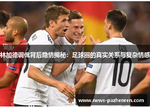 林加德调侃背后隐情揭秘:足球圈的真实关系与复杂情感 林加德调侃背后隐情揭秘:足球圈的真实关系与复杂情感