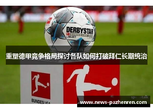 重塑德甲竞争格局探讨各队如何打破拜仁长期统治