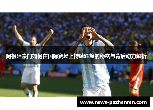 阿根廷豪门如何在国际赛场上持续辉煌的秘密与背后动力解析