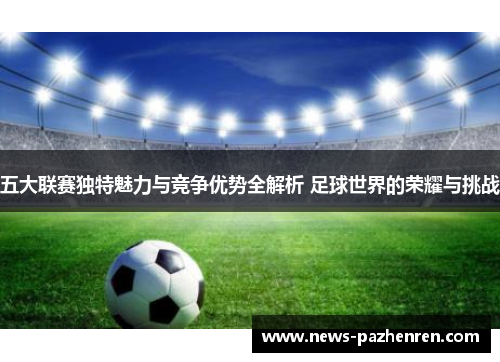 五大联赛独特魅力与竞争优势全解析 足球世界的荣耀与挑战
