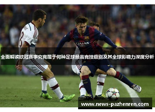 全面解读欧冠赛事究竟属于何种足球最高竞技级别及其全球影响力深度分析