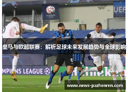 皇马与欧超联赛：解析足球未来发展趋势与全球影响