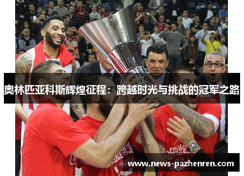 奥林匹亚科斯辉煌征程：跨越时光与挑战的冠军之路