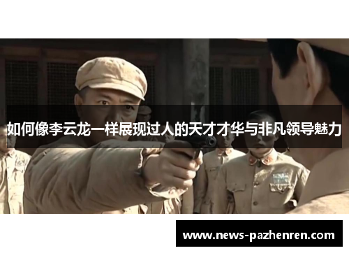 如何像李云龙一样展现过人的天才才华与非凡领导魅力