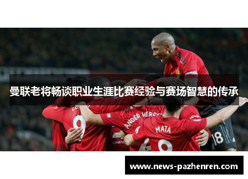 曼联老将畅谈职业生涯比赛经验与赛场智慧的传承 曼联老将畅谈职业生涯比赛经验与赛场智慧的传承
