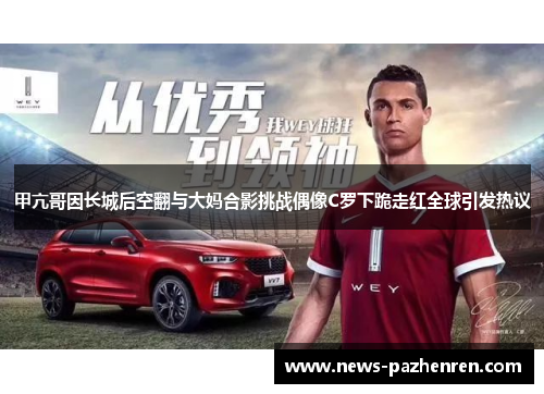 甲亢哥因长城后空翻与大妈合影挑战偶像C罗下跪走红全球引发热议