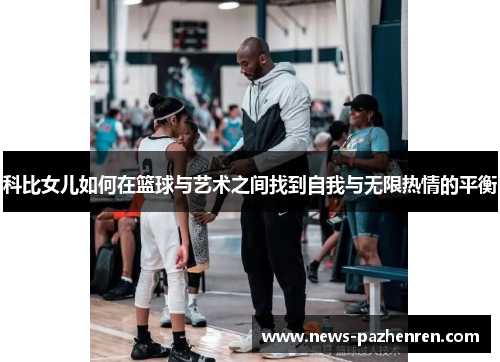 科比女儿如何在篮球与艺术之间找到自我与无限热情的平衡