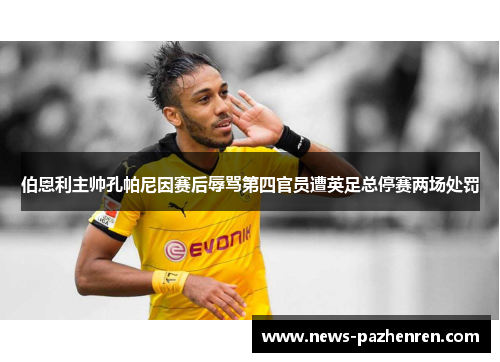伯恩利主帅孔帕尼因赛后辱骂第四官员遭英足总停赛两场处罚