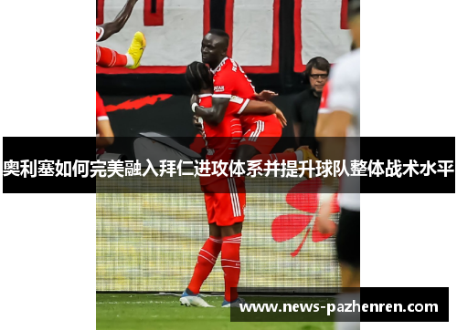 奥利塞如何完美融入拜仁进攻体系并提升球队整体战术水平