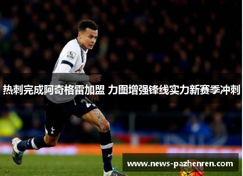 热刺完成阿奇格雷加盟 力图增强锋线实力新赛季冲刺 热刺完成阿奇格雷加盟 力图增强锋线实力新赛季冲刺