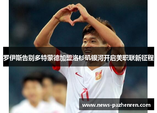 罗伊斯告别多特蒙德加盟洛杉矶银河开启美职联新征程 罗伊斯告别多特蒙德加盟洛杉矶银河开启美职联新征程