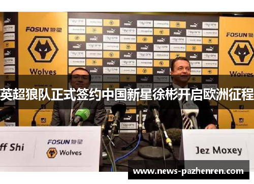 英超狼队正式签约中国新星徐彬开启欧洲征程