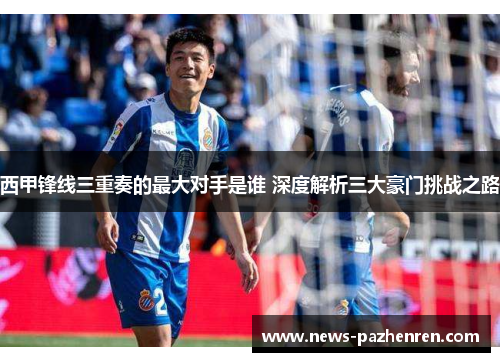 西甲锋线三重奏的最大对手是谁 深度解析三大豪门挑战之路