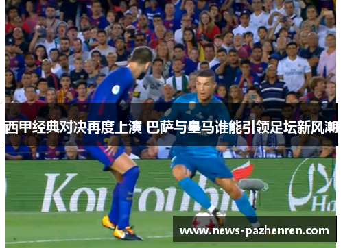西甲经典对决再度上演 巴萨与皇马谁能引领足坛新风潮