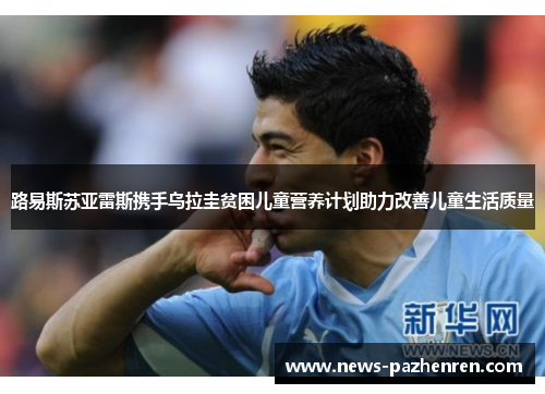 路易斯苏亚雷斯携手乌拉圭贫困儿童营养计划助力改善儿童生活质量