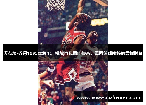 迈克尔·乔丹1995年复出：挑战自我再创传奇，重回篮球巅峰的震撼时刻