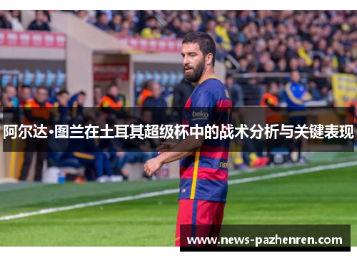 阿尔达·图兰在土耳其超级杯中的战术分析与关键表现