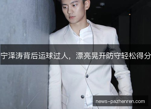 宁泽涛背后运球过人，漂亮晃开防守轻松得分