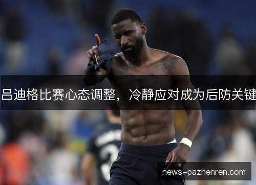 吕迪格比赛心态调整,冷静应对成为后防关键 吕迪格比赛心态调整,冷静应对成为后防关键