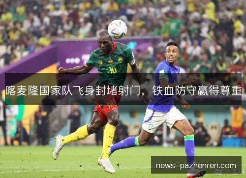 喀麦隆国家队飞身封堵射门,铁血防守赢得尊重 喀麦隆国家队飞身封堵射门,铁血防守赢得尊重
