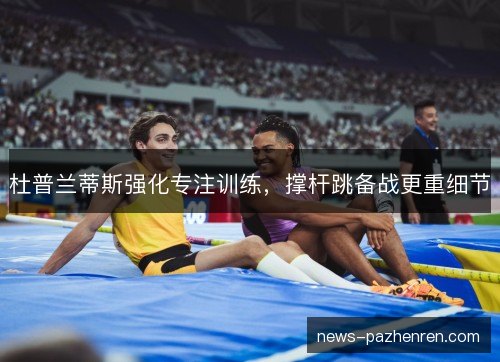 杜普兰蒂斯强化专注训练,撑杆跳备战更重细节 杜普兰蒂斯强化专注训练,撑杆跳备战更重细节